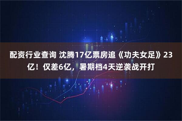 配资行业查询 沈腾17亿票房追《功夫女足》23亿!仅差6亿,暑期档4天逆袭战开打