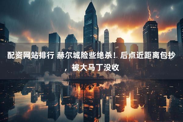 配资网站排行 赫尔城险些绝杀！后点近距离包抄，被大马丁没收