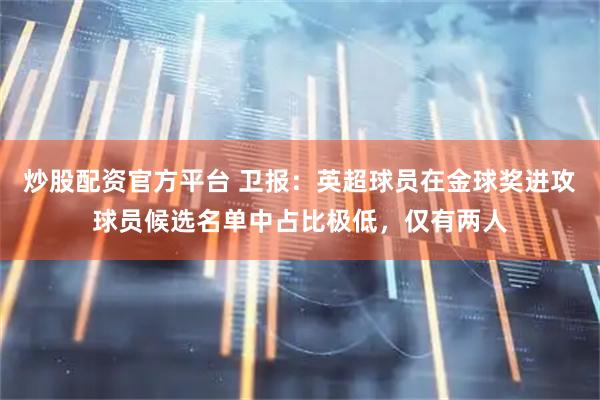 炒股配资官方平台 卫报：英超球员在金球奖进攻球员候选名单中占比极低，仅有两人