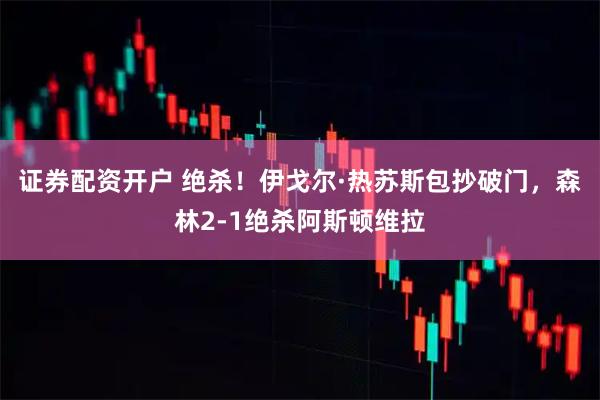证券配资开户 绝杀！伊戈尔·热苏斯包抄破门，森林2-1绝杀阿斯顿维拉