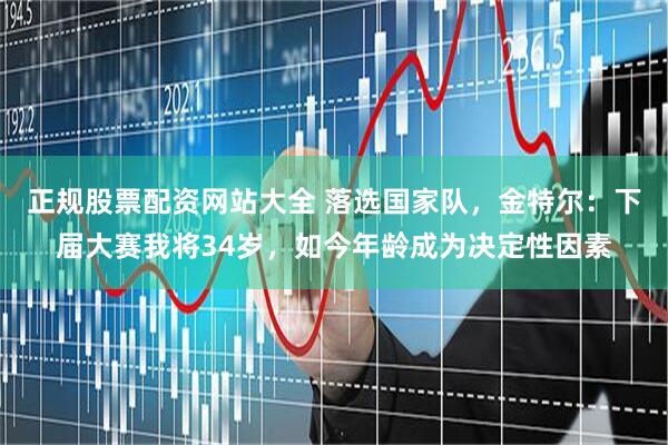 正规股票配资网站大全 落选国家队，金特尔：下届大赛我将34岁，如今年龄成为决定性因素