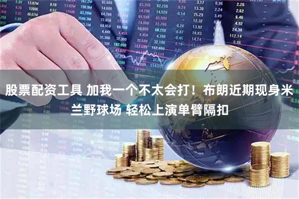 股票配资工具 加我一个不太会打！布朗近期现身米兰野球场 轻松上演单臂隔扣