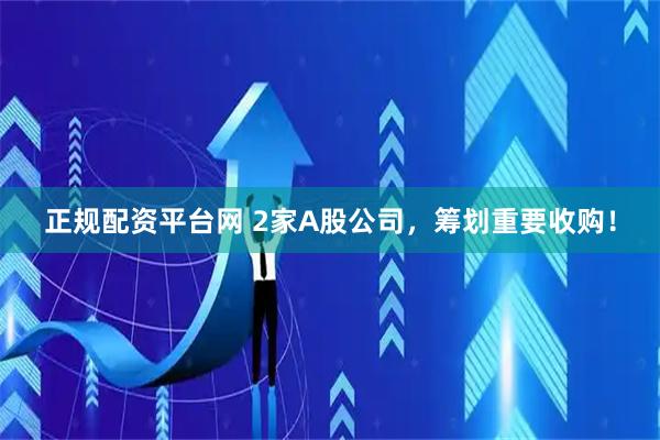 正规配资平台网 2家A股公司，筹划重要收购！