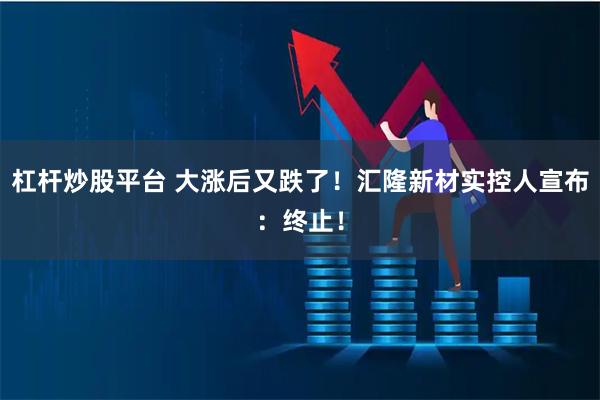 杠杆炒股平台 大涨后又跌了！汇隆新材实控人宣布：终止！